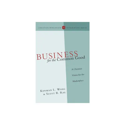 Business for the Common Good - (Christian Worldview Integration) by Kenman L Wong & Scott B Rae (Paperback)