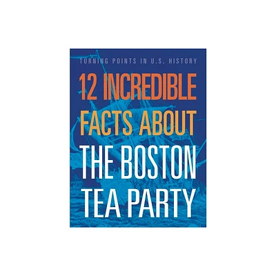 12 Incredible Facts about the Boston Tea Party - by Kristin Marciniak (Paperback)