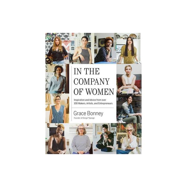 In the Company of Women : Inspiration and Advice from over 100 Makers, Artists, and Entrepreneurs - by Grace Bonney (Hardcover)