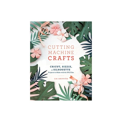 Cutting Machine Crafts with Your Cricut, Sizzix, or Silhouette - by Lia Griffith (Paperback)