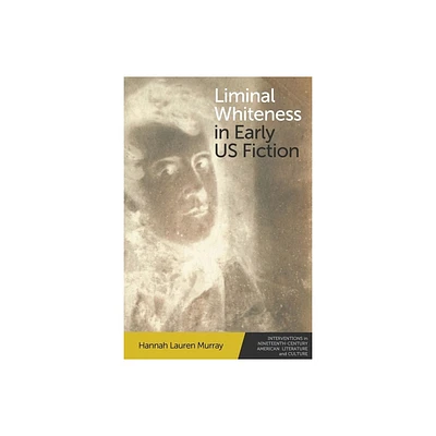 Liminal Whiteness in Early Us Fiction - (Interventions in Nineteenth-Century American Literature and Culture) by Hannah Lauren Murray (Paperback)