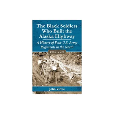 The Black Soldiers Who Built the Alaska Highway - by John Virtue (Paperback)