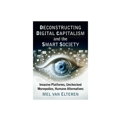 Deconstructing Digital Capitalism and the Smart Society - by Mel Van Elteren (Paperback)