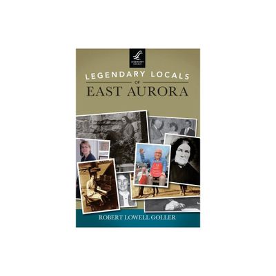 Legendary Locals of East Aurora, New York - by Robert Lowell Goller (Paperback)