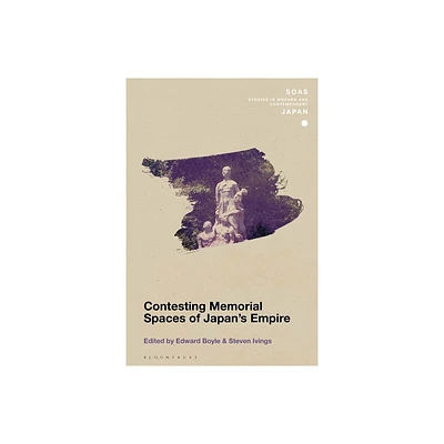 Contesting Memorial Spaces of Japans Empire - (Soas Studies in Modern and Contemporary Japan) by Edward Boyle & Steven Ivings (Hardcover)