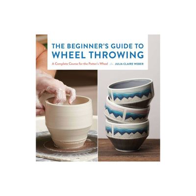 The Beginners Guide to Wheel Throwing - (Essential Ceramics Skills) by Julia Claire Weber (Paperback)