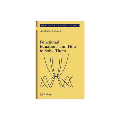 Functional Equations and How to Solve Them - (Problem Books in Mathematics) by Christopher G Small (Hardcover)