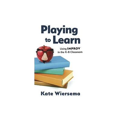 Playing to Learn: Using Improv in the K-8 Classroom - by Kate Wiersema (Paperback)