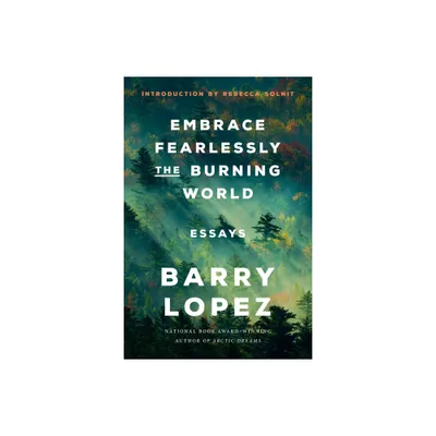 Embrace Fearlessly the Burning World - by Barry Lopez (Paperback)