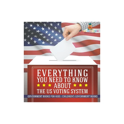 Everything You Need to Know about The US Voting System - Government Books for Kids Childrens Government Books - by Baby Professor (Hardcover)